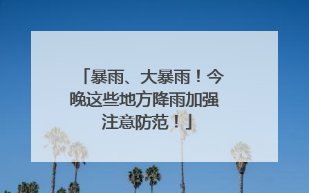 暴雨、大暴雨！今晚这些地方降雨加强 注意防范！