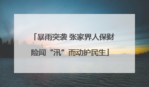 暴雨突袭 张家界人保财险闻“汛”而动护民生