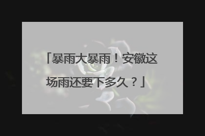暴雨大暴雨！安徽这场雨还要下多久？