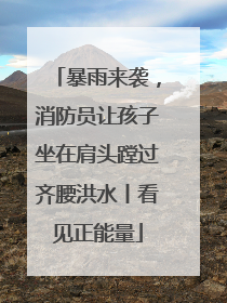 暴雨来袭，消防员让孩子坐在肩头蹚过齐腰洪水丨看见正能量