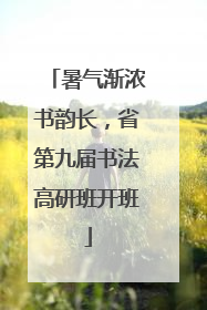暑气渐浓书韵长，省第九届书法高研班开班