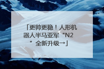 更帅更稳！人形机器人半马亚军“N2”全新升级→