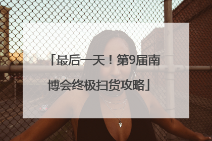 最后一天！第9届南博会终极扫货攻略