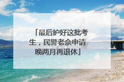 最后护好这批考生，民警老佘申请晚两月再退休