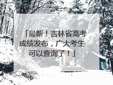 最新！吉林省高考成绩发布，广大考生可以查询了！
