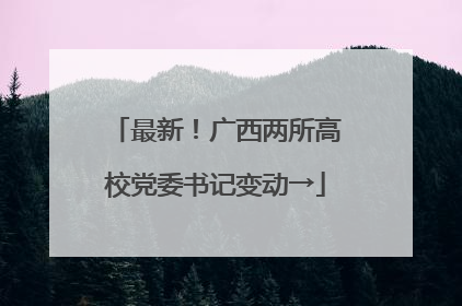 最新！广西两所高校党委书记变动→