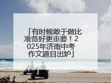 有时候敢于做比准备好更重要！2025年济南中考作文题目出炉