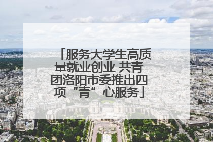 服务大学生高质量就业创业 共青团洛阳市委推出四项“青”心服务