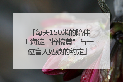 每天150米的陪伴！海淀“柠檬黄”与一位盲人姑娘的约定