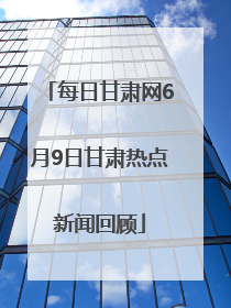每日甘肃网6月9日甘肃热点新闻回顾
