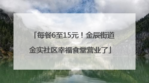 每餐6至15元！金辰街道金实社区幸福食堂营业了