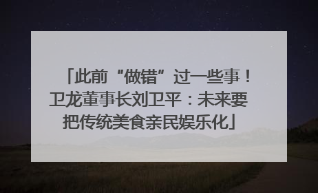 此前“做错”过一些事！卫龙董事长刘卫平：未来要把传统美食亲民娱乐化