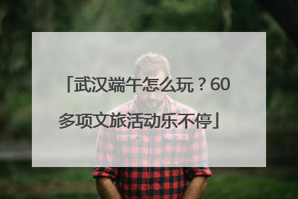 武汉端午怎么玩？60多项文旅活动乐不停