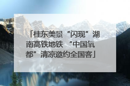 桂东美景“闪现”湖南高铁地铁 “中国氧都”清凉邀约全国客