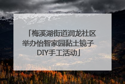 梅溪湖街道润龙社区举办怡智家园黏土镜子DIY手工活动