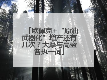 欧佩克+“原油武器化”增产还有几次？大摩与高盛各执一词