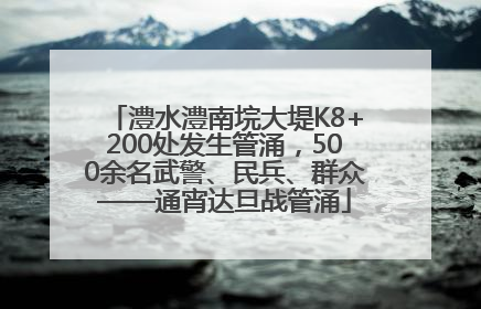 澧水澧南垸大堤K8+200处发生管涌，500余名武警、民兵、群众——通宵达旦战管涌