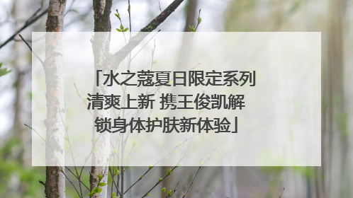 水之蔻夏日限定系列清爽上新 携王俊凯解锁身体护肤新体验