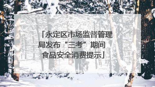 永定区市场监督管理局发布“三考”期间 食品安全消费提示