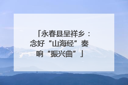 永春县呈祥乡：念好“山海经”奏响“振兴曲”