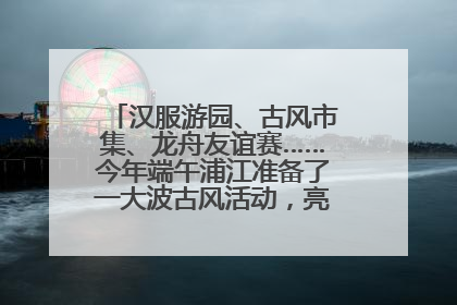 汉服游园、古风市集、龙舟友谊赛……今年端午浦江准备了一大波古风活动，亮点抢先知→