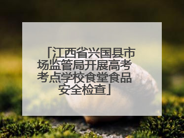 江西省兴国县市场监管局开展高考考点学校食堂食品安全检查