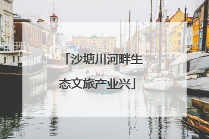 沙塘川河畔生态文旅产业兴