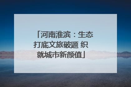 河南淮滨：生态打底文旅破题 织就城市新颜值