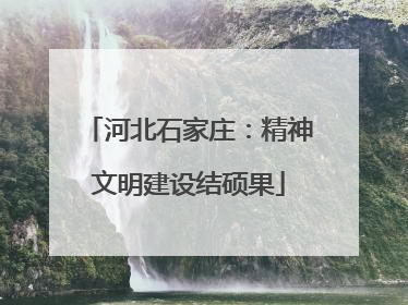 河北石家庄：精神文明建设结硕果