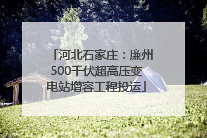 河北石家庄：廉州500千伏超高压变电站增容工程投运