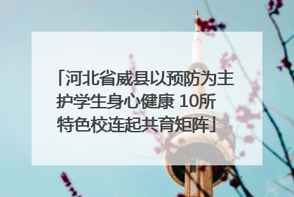 河北省威县以预防为主护学生身心健康 10所特色校连起共育矩阵