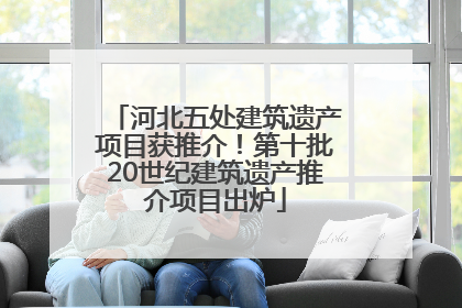 河北五处建筑遗产项目获推介！第十批20世纪建筑遗产推介项目出炉