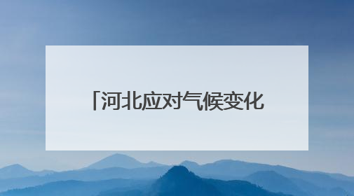 河北应对气候变化工作取得积极成效