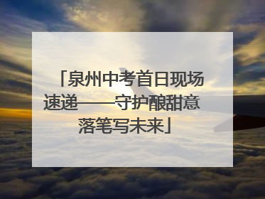 泉州中考首日现场速递——守护酿甜意 落笔写未来