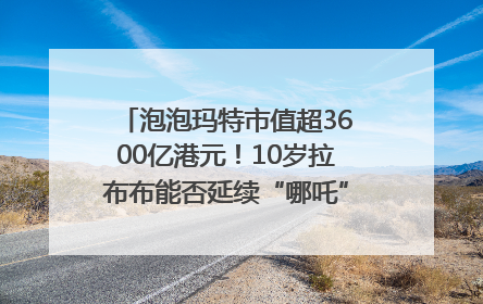 泡泡玛特市值超3600亿港元！10岁拉布布能否延续“哪吒”神话？｜热财经