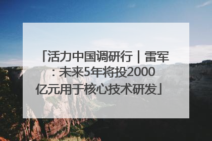 活力中国调研行｜雷军：未来5年将投2000亿元用于核心技术研发