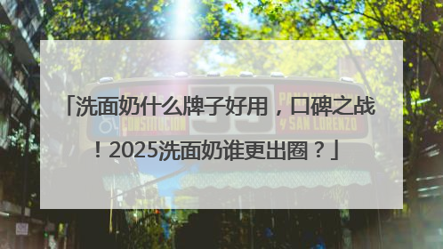 洗面奶什么牌子好用，口碑之战！2025洗面奶谁更出圈？