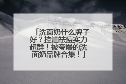 洗面奶什么牌子好？控油祛痘实力超群！被夸爆的洗面奶品牌合集！