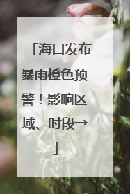 海口发布暴雨橙色预警！影响区域、时段→