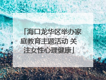 海口龙华区举办家庭教育主题活动 关注女性心理健康