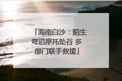 海南白沙：陌生弯道摩托坠谷 多部门联手救援