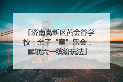 济南高新区黄金谷学校：亲子“童”乐会，解锁六一缤纷玩法