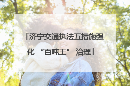 济宁交通执法五措施强化 “百吨王” 治理