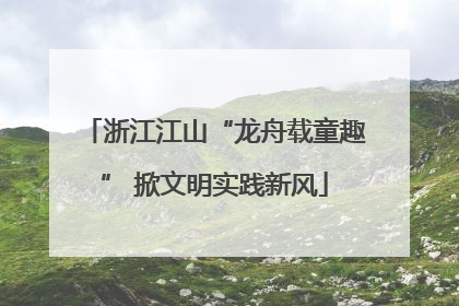 浙江江山“龙舟载童趣” 掀文明实践新风
