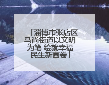淄博市张店区马尚街道以文明为笔 绘就幸福民生新画卷