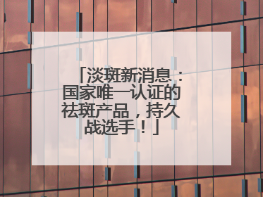 淡斑新消息：国家唯一认证的祛斑产品，持久战选手！