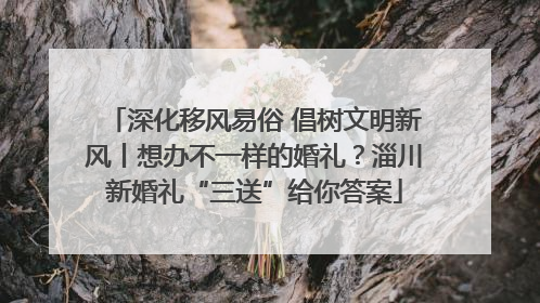 深化移风易俗 倡树文明新风丨想办不一样的婚礼？淄川新婚礼“三送”给你答案