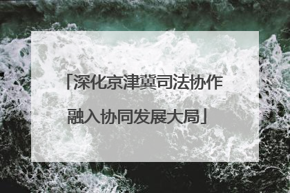 深化京津冀司法协作 融入协同发展大局