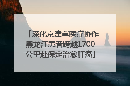 深化京津冀医疗协作 黑龙江患者跨越1700公里赴保定治愈肝癌