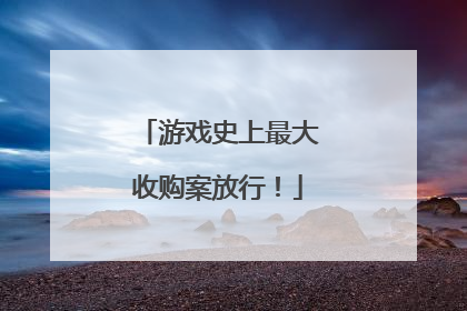 游戏史上最大收购案放行！